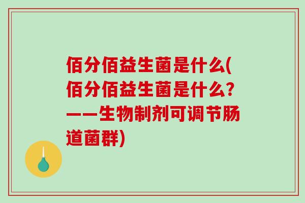 佰分佰益生菌是什么(佰分佰益生菌是什么？——生物制剂可调节肠道菌群)