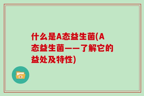 什么是A态益生菌(A态益生菌——了解它的益处及特性)