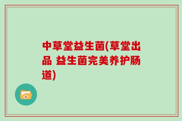 中草堂益生菌(草堂出品 益生菌完美养护肠道) 中草堂益生菌(草堂出品 益生菌完美养护肠道)