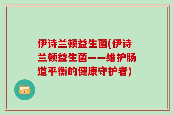 伊诗兰顿益生菌(伊诗兰顿益生菌——维护肠道平衡的健康守护者)