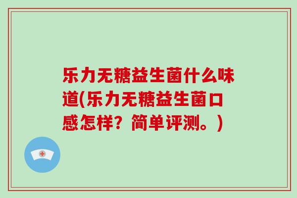 乐力无糖益生菌什么味道(乐力无糖益生菌口感怎样？简单评测。)