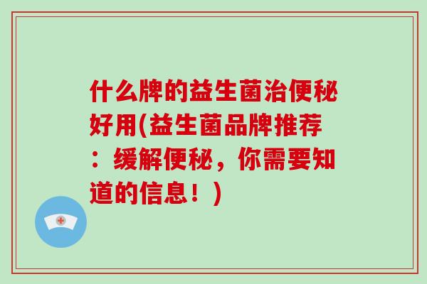 什么牌的益生菌治便秘好用(益生菌品牌推荐：缓解便秘，你需要知道的信息！)