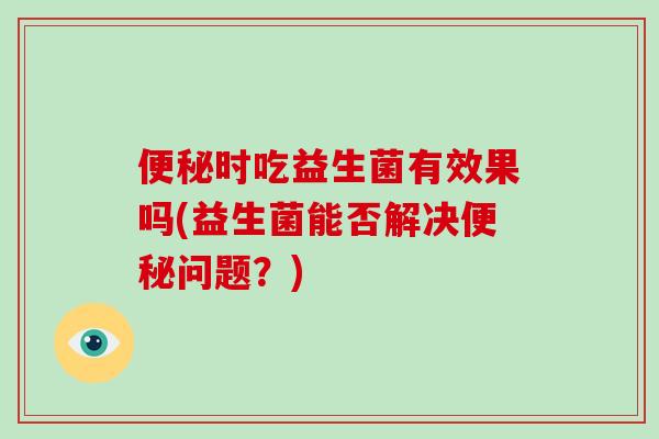 便秘时吃益生菌有效果吗(益生菌能否解决便秘问题？)
