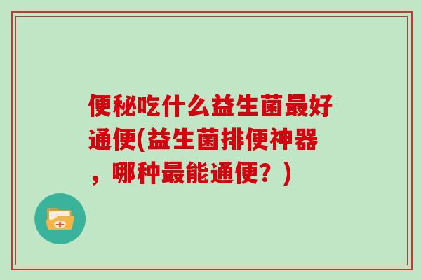 吃什么益生菌好通便(益生菌排便神器,哪种能通便?) 吃什么益生菌好通便(益生菌排便神器,哪种能通便?)