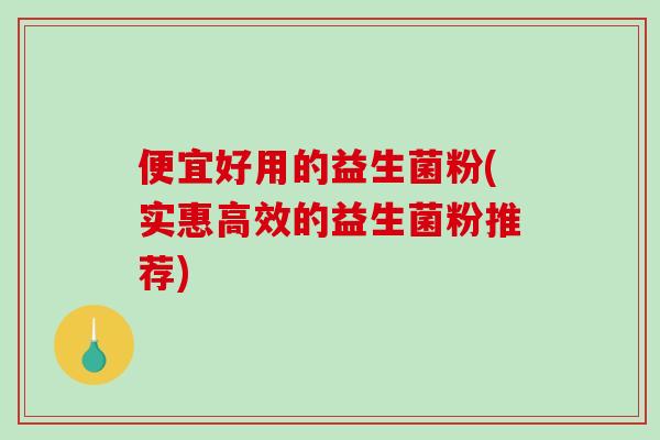 便宜好用的益生菌粉(实惠高效的益生菌粉推荐)