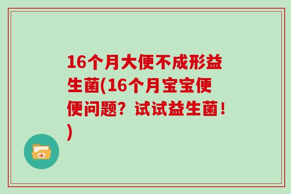 16个月大便不成形益生菌(16个月宝宝便便问题？试试益生菌！)