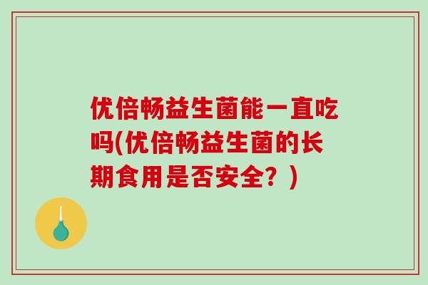优倍畅益生菌能一直吃吗(优倍畅益生菌的长期食用是否安全？)