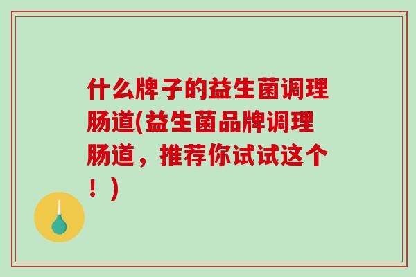 什么牌子的益生菌调理肠道(益生菌品牌调理肠道，推荐你试试这个！)