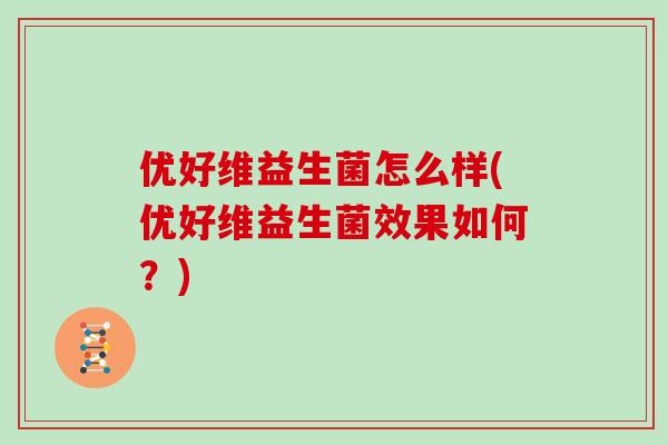 优好维益生菌怎么样(优好维益生菌效果如何？)