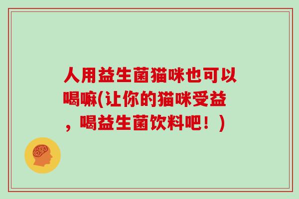 人用益生菌猫咪也可以喝嘛(让你的猫咪受益，喝益生菌饮料吧！)
