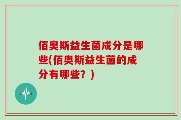 佰奥斯益生菌成分是哪些(佰奥斯益生菌的成分有哪些？)