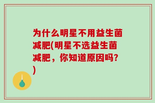 为什么明星不用益生菌减肥(明星不选益生菌减肥，你知道原因吗？)