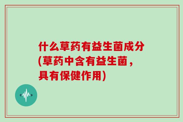 什么草药有益生菌成分(草药中含有益生菌，具有保健作用)