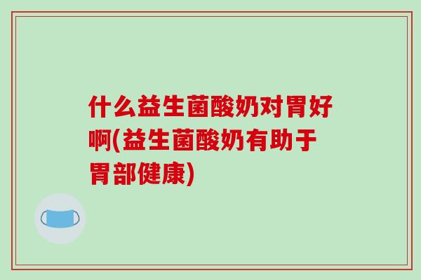 什么益生菌酸奶对胃好啊(益生菌酸奶有助于胃部健康)