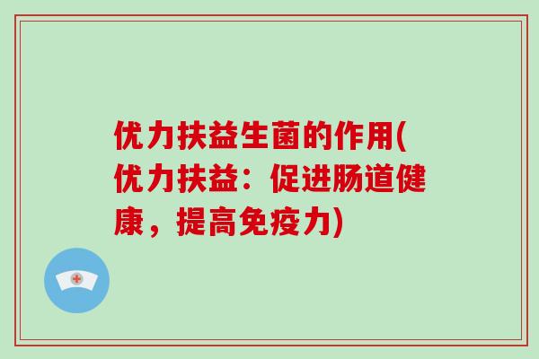 优力扶益生菌的作用(优力扶益：促进肠道健康，提高免疫力)