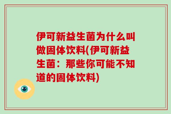 伊可新益生菌为什么叫做固体饮料(伊可新益生菌：那些你可能不知道的固体饮料)