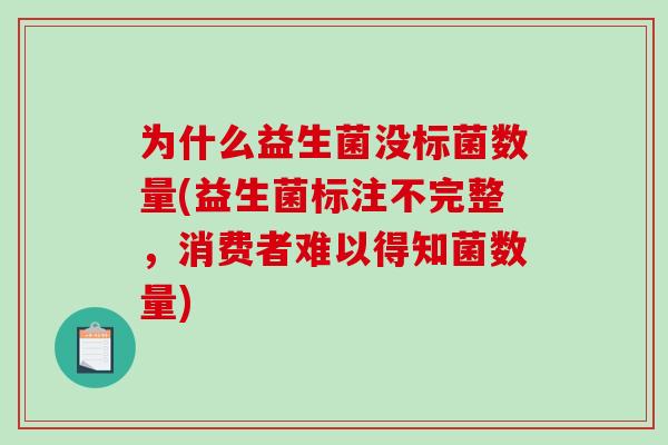 为什么益生菌没标菌数量(益生菌标注不完整,消费者难以得知菌数量) 为什么益生菌没标菌数量(益生菌标注不完整,消费者难以得知菌数量)