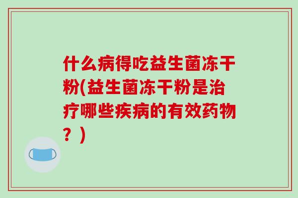 什么病得吃益生菌冻干粉(益生菌冻干粉是治疗哪些疾病的有效药物？)