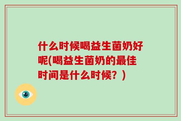 什么时候喝益生菌奶好呢(喝益生菌奶的最佳时间是什么时候？)
