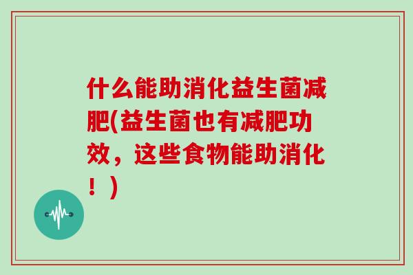 什么能助消化益生菌减肥(益生菌也有减肥功效，这些食物能助消化！)