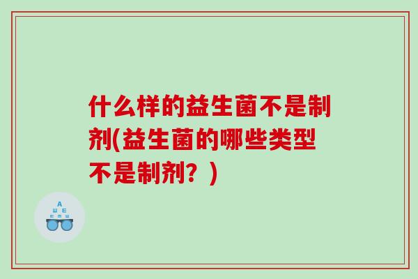 什么样的益生菌不是制剂(益生菌的哪些类型不是制剂？)