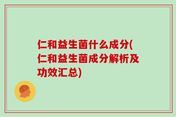 仁和益生菌什么成分(仁和益生菌成分解析及功效汇总)