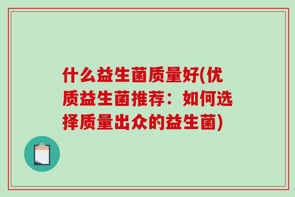 什么益生菌质量好(优质益生菌推荐：如何选择质量出众的益生菌)