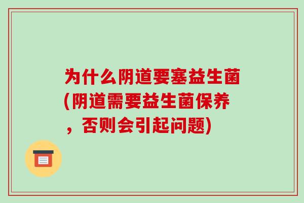 为什么要塞益生菌(需要益生菌保养,否则会引起问题) 为什么要塞益生菌(需要益生菌保养,否则会引起问题)