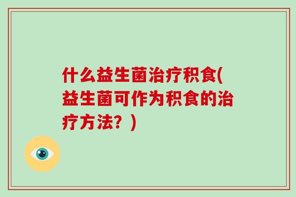 什么益生菌治疗积食(益生菌可作为积食的治疗方法？)
