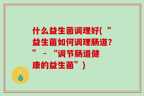 什么益生菌调理好(“益生菌如何调理肠道？” - “调节肠道健康的益生菌”)
