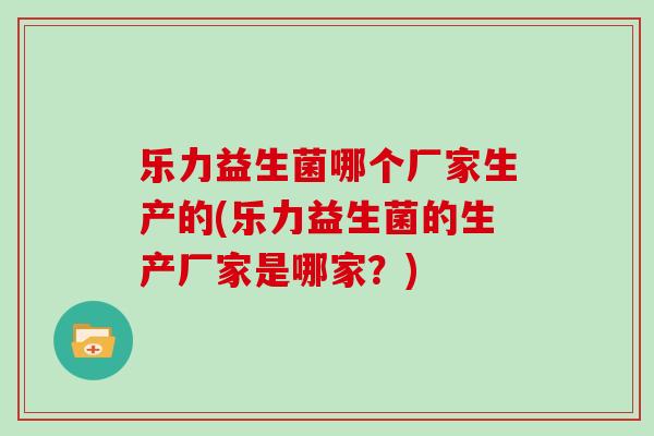 乐力益生菌哪个厂家生产的(乐力益生菌的生产厂家是哪家？)