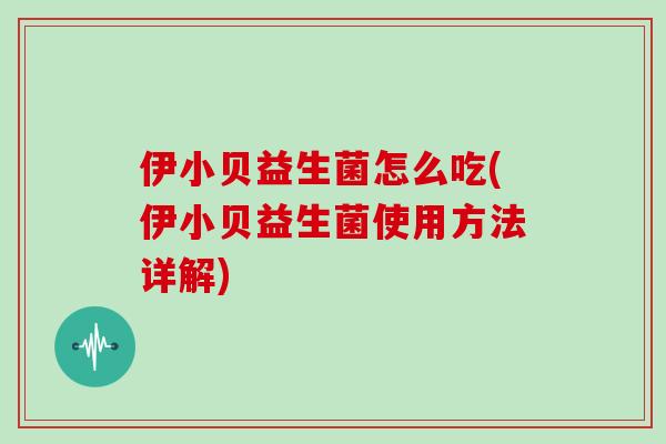 伊小贝益生菌怎么吃(伊小贝益生菌使用方法详解)
