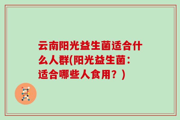 云南阳光益生菌适合什么人群(阳光益生菌：适合哪些人食用？)