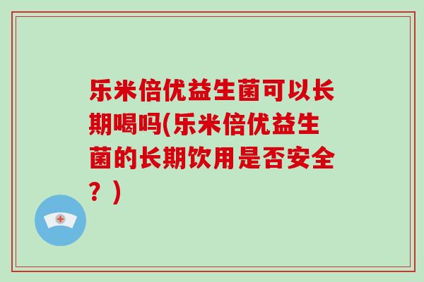 乐米倍优益生菌可以长期喝吗(乐米倍优益生菌的长期饮用是否安全？)