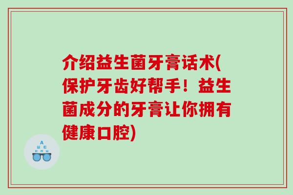介绍益生菌牙膏话术(保护牙齿好帮手！益生菌成分的牙膏让你拥有健康口腔)
