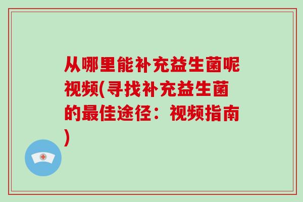 从哪里能补充益生菌呢视频(寻找补充益生菌的最佳途径：视频指南)