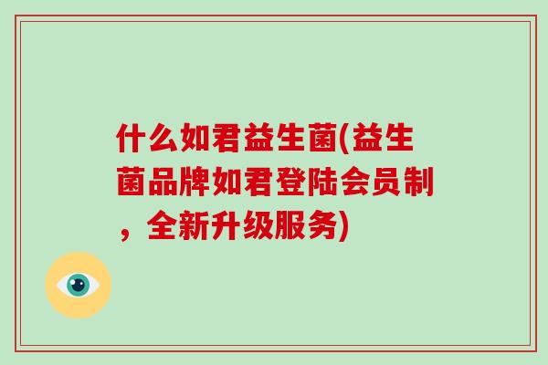 什么如君益生菌(益生菌品牌如君登陆会员制,全新升级服务) 什么如君益生菌(益生菌品牌如君登陆会员制,全新升级服务)