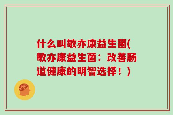 什么叫敏亦康益生菌(敏亦康益生菌：改善肠道健康的明智选择！)