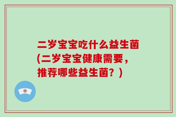 二岁宝宝吃什么益生菌(二岁宝宝健康需要,推荐哪些益生菌?) 二岁宝宝吃什么益生菌(二岁宝宝健康需要,推荐哪些益生菌?)