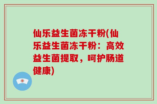 仙乐益生菌冻干粉(仙乐益生菌冻干粉：高效益生菌提取，呵护肠道健康)