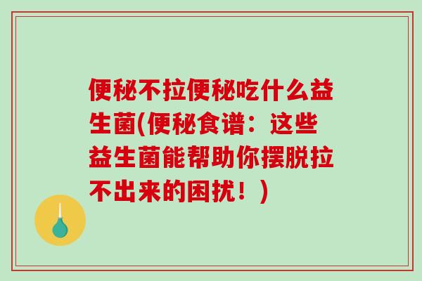 便秘不拉便秘吃什么益生菌(便秘食谱：这些益生菌能帮助你摆脱拉不出来的困扰！)