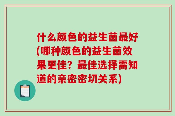 什么颜色的益生菌最好(哪种颜色的益生菌效果更佳？最佳选择需知道的亲密密切关系)
