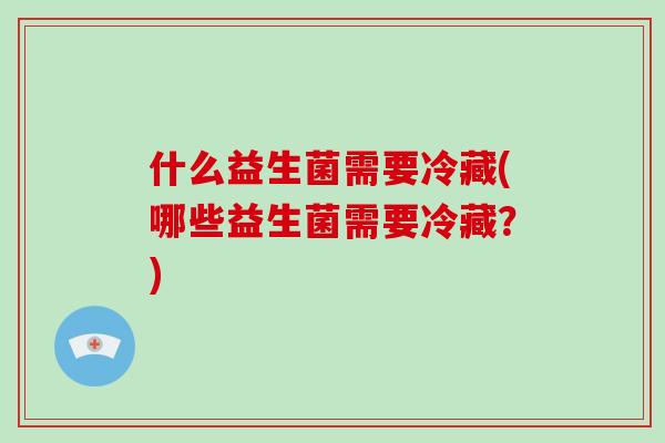 什么益生菌需要冷藏(哪些益生菌需要冷藏?) 什么益生菌需要冷藏(哪些益生菌需要冷藏?)