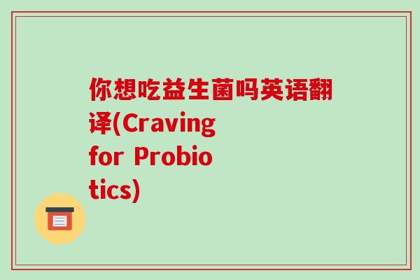 你想吃益生菌吗英语翻译(Craving for Probiotics)