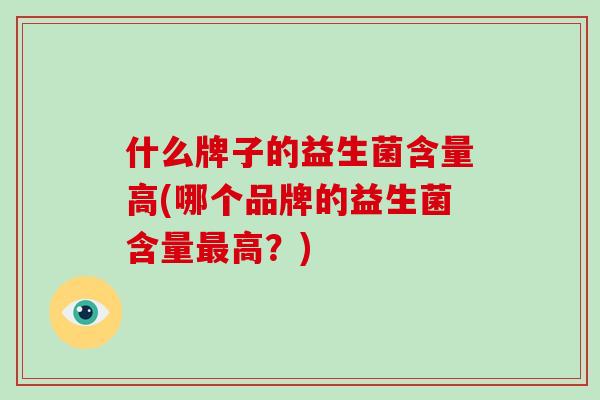 什么牌子的益生菌含量高(哪个品牌的益生菌含量最高？)