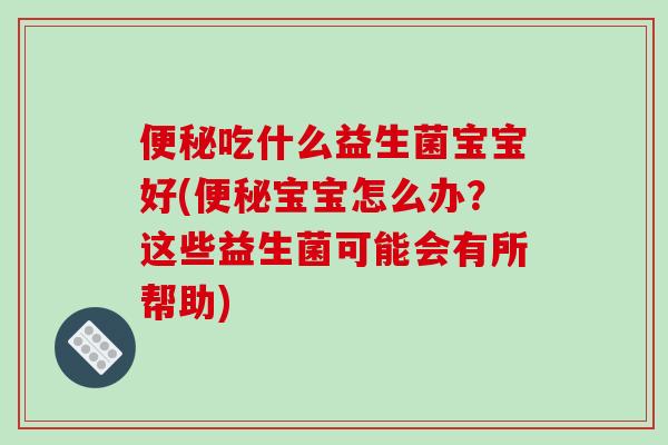 便秘吃什么益生菌宝宝好(便秘宝宝怎么办？这些益生菌可能会有所帮助)