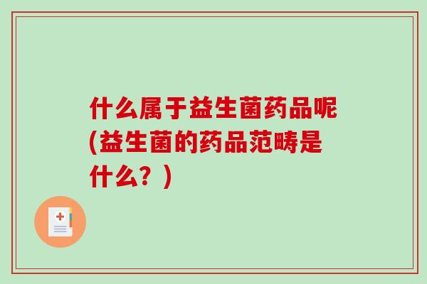 什么属于益生菌药品呢(益生菌的药品范畴是什么？)