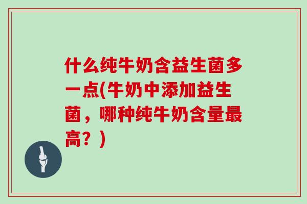 什么纯牛奶含益生菌多一点(牛奶中添加益生菌，哪种纯牛奶含量最高？)