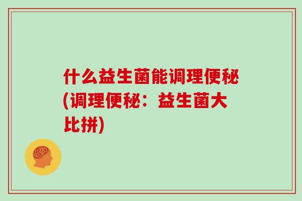 什么益生菌能调理便秘(调理便秘：益生菌大比拼)