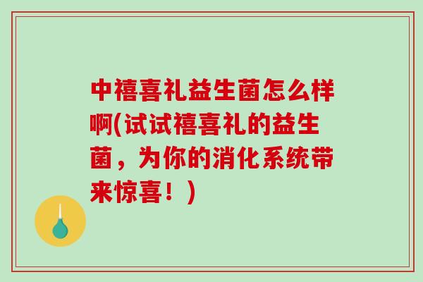 中禧喜礼益生菌怎么样啊(试试禧喜礼的益生菌，为你的消化系统带来惊喜！)